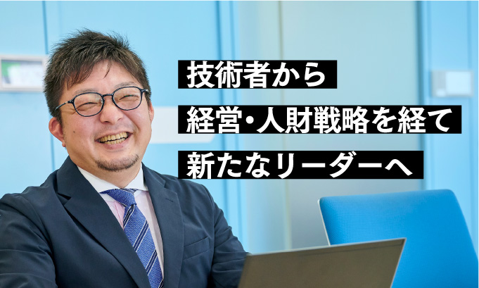 技術者から経営・人材戦略を経て新たなリーダーへ