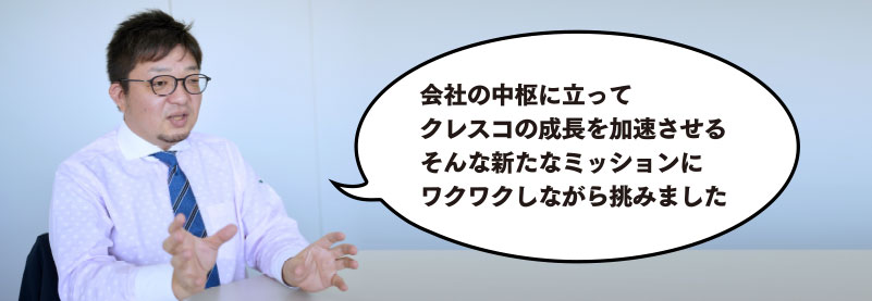 会社の中枢に立ってクレスコの成長を加速させるそんな新たなミッションにワクワクしながら挑みました