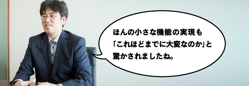 ほんの小さな機能の実現も「これほどまでに大変なのか」と驚かされましたね。