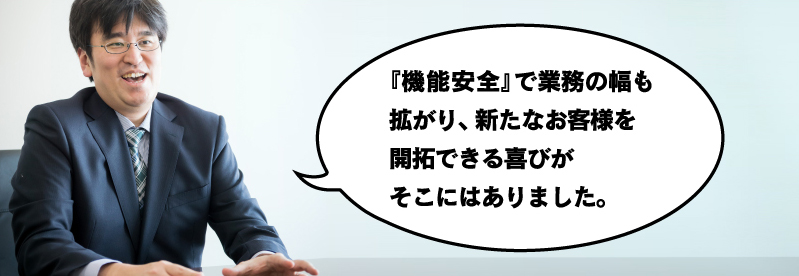 『機能安全』で業務の幅も拡がり、新たなお客様を開拓できる喜びがそこにはありました。