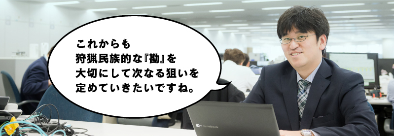 これからも狩猟民族的な『勘』を大切にして次なる狙いを定めていきたいですね。