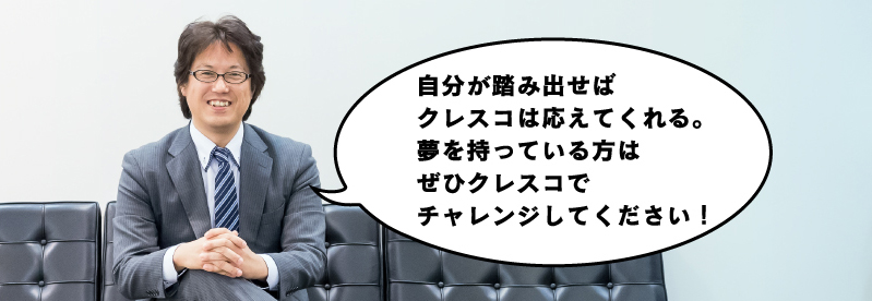 自分が踏み出せばクレスコは応えてくれる。夢を持っている方はぜひクレスコでチャレンジしてください！